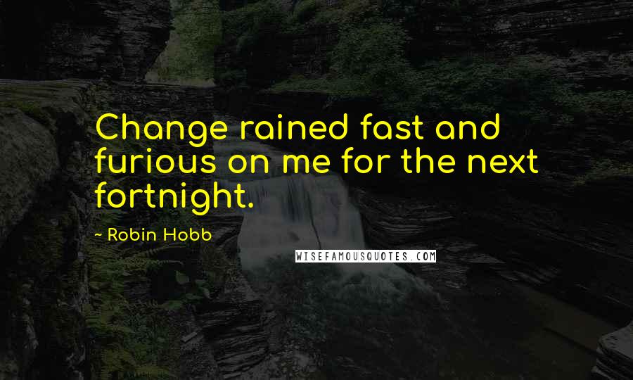 Robin Hobb Quotes: Change rained fast and furious on me for the next fortnight.