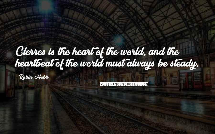 Robin Hobb Quotes: Clerres is the heart of the world, and the heartbeat of the world must always be steady.