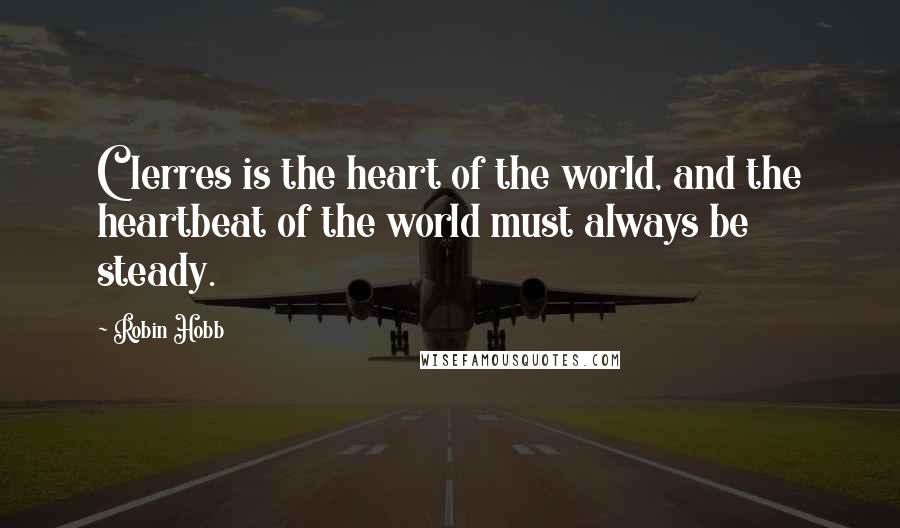 Robin Hobb Quotes: Clerres is the heart of the world, and the heartbeat of the world must always be steady.