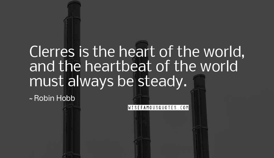 Robin Hobb Quotes: Clerres is the heart of the world, and the heartbeat of the world must always be steady.