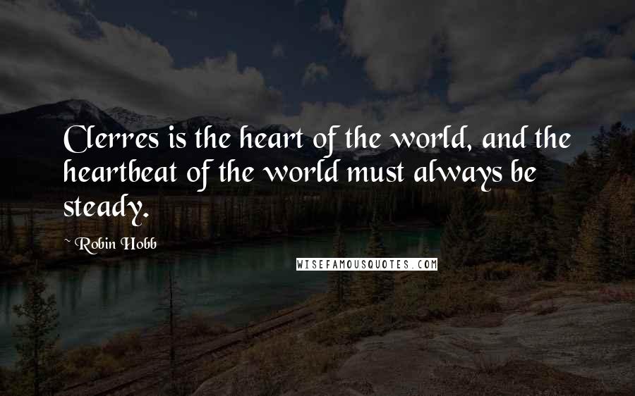 Robin Hobb Quotes: Clerres is the heart of the world, and the heartbeat of the world must always be steady.