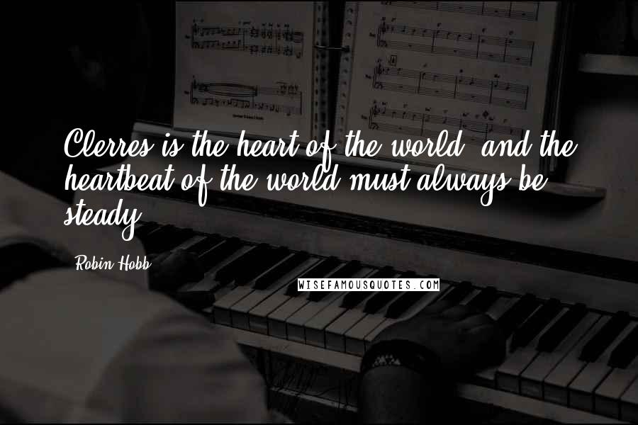 Robin Hobb Quotes: Clerres is the heart of the world, and the heartbeat of the world must always be steady.