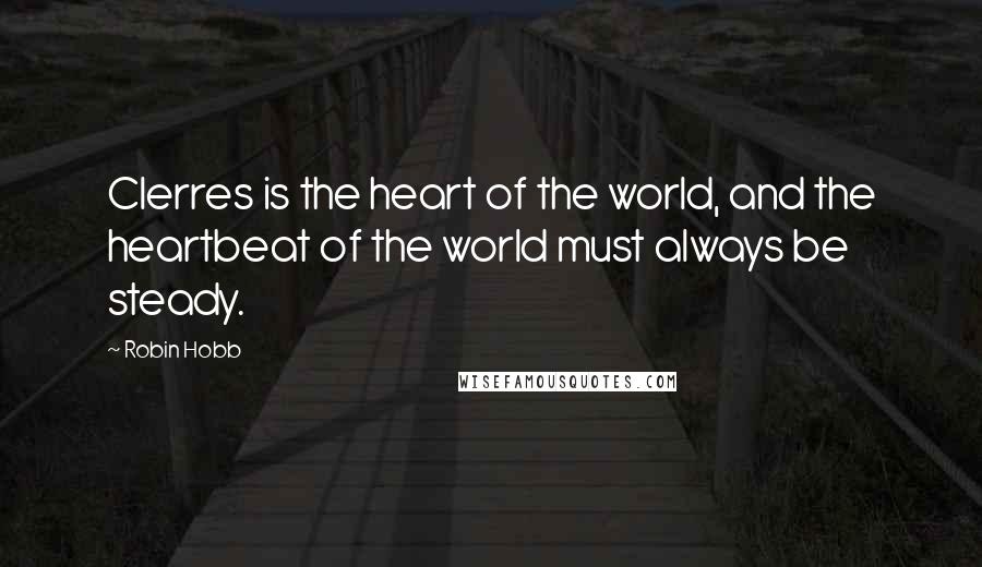 Robin Hobb Quotes: Clerres is the heart of the world, and the heartbeat of the world must always be steady.