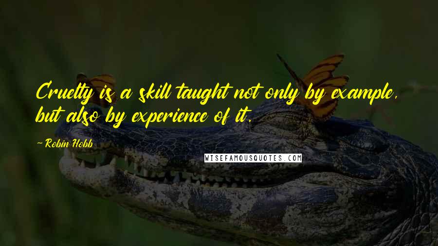 Robin Hobb Quotes: Cruelty is a skill taught not only by example, but also by experience of it.