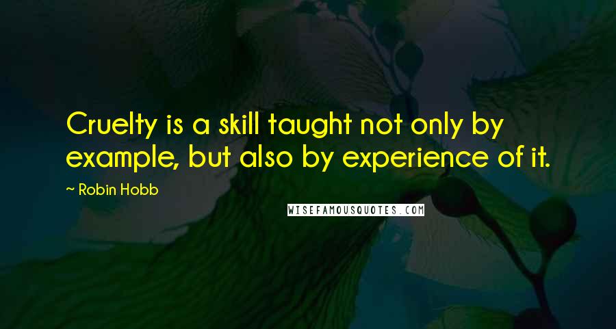 Robin Hobb Quotes: Cruelty is a skill taught not only by example, but also by experience of it.