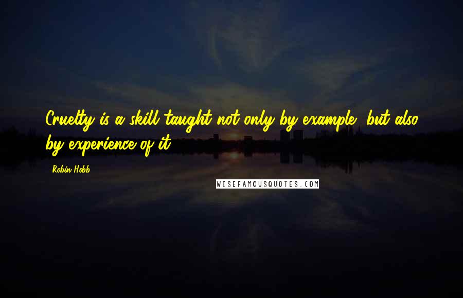 Robin Hobb Quotes: Cruelty is a skill taught not only by example, but also by experience of it.