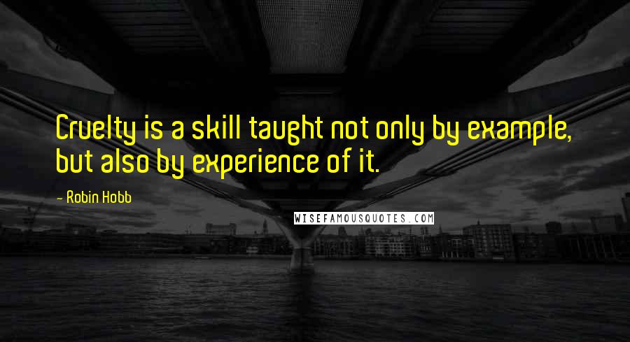 Robin Hobb Quotes: Cruelty is a skill taught not only by example, but also by experience of it.