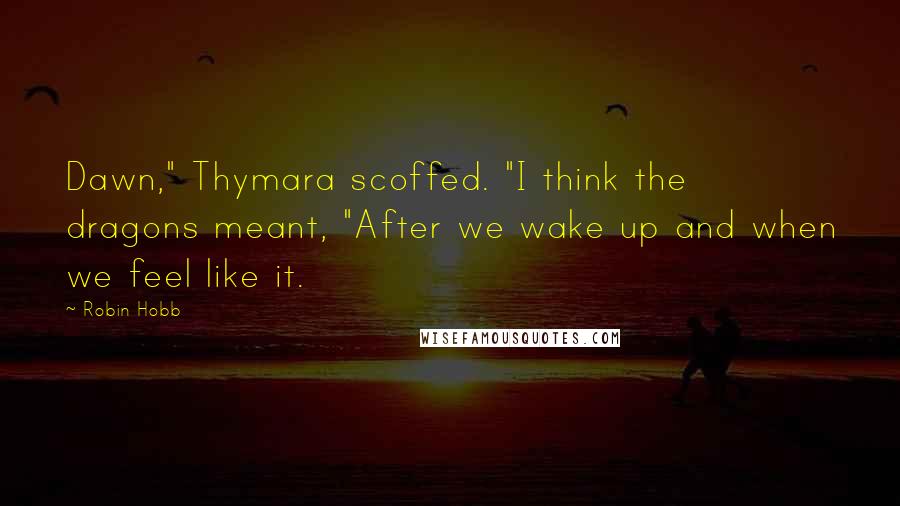 Robin Hobb Quotes: Dawn," Thymara scoffed. "I think the dragons meant, "After we wake up and when we feel like it.