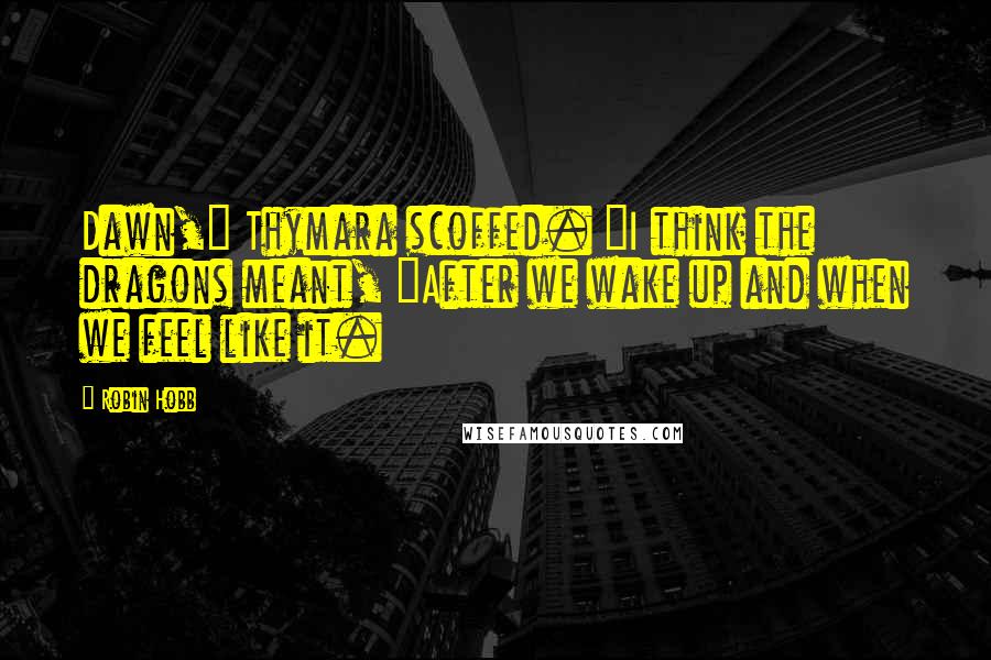 Robin Hobb Quotes: Dawn," Thymara scoffed. "I think the dragons meant, "After we wake up and when we feel like it.