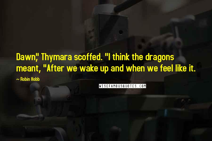 Robin Hobb Quotes: Dawn," Thymara scoffed. "I think the dragons meant, "After we wake up and when we feel like it.