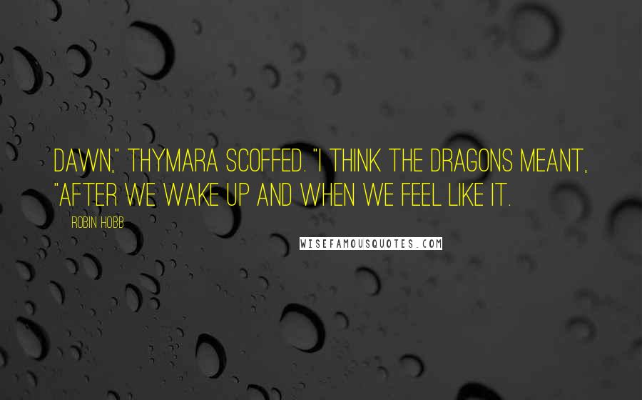 Robin Hobb Quotes: Dawn," Thymara scoffed. "I think the dragons meant, "After we wake up and when we feel like it.