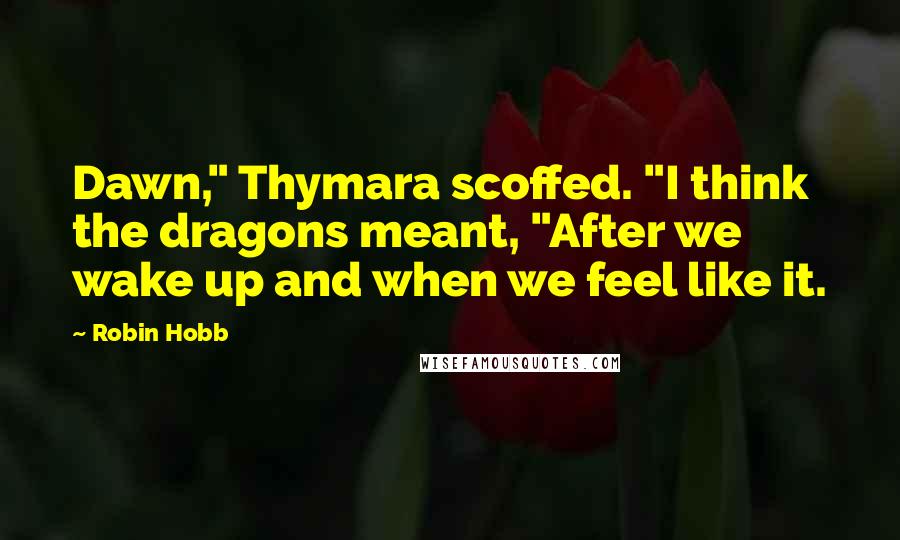 Robin Hobb Quotes: Dawn," Thymara scoffed. "I think the dragons meant, "After we wake up and when we feel like it.