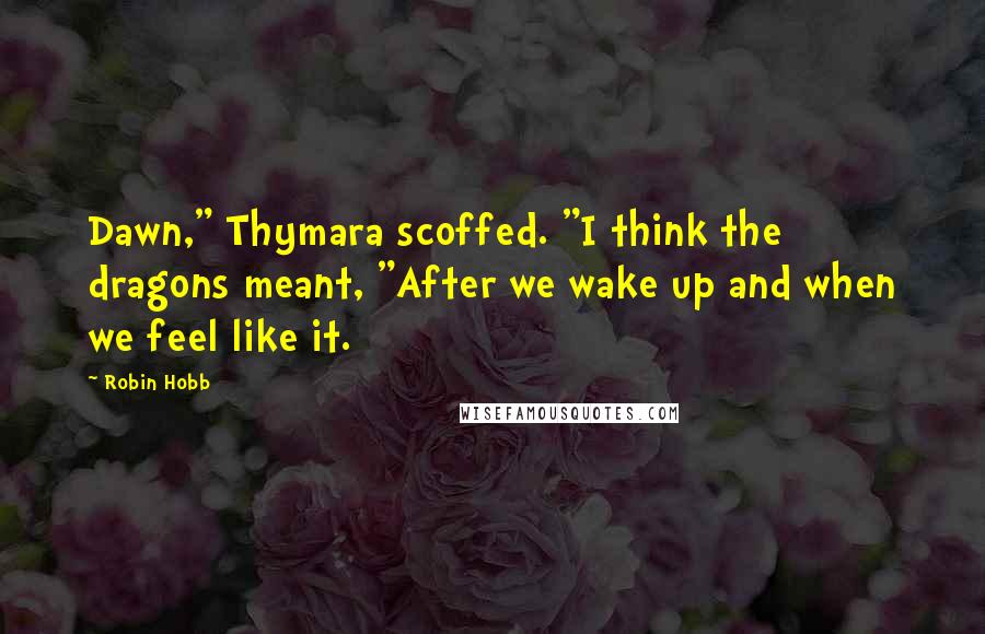 Robin Hobb Quotes: Dawn," Thymara scoffed. "I think the dragons meant, "After we wake up and when we feel like it.