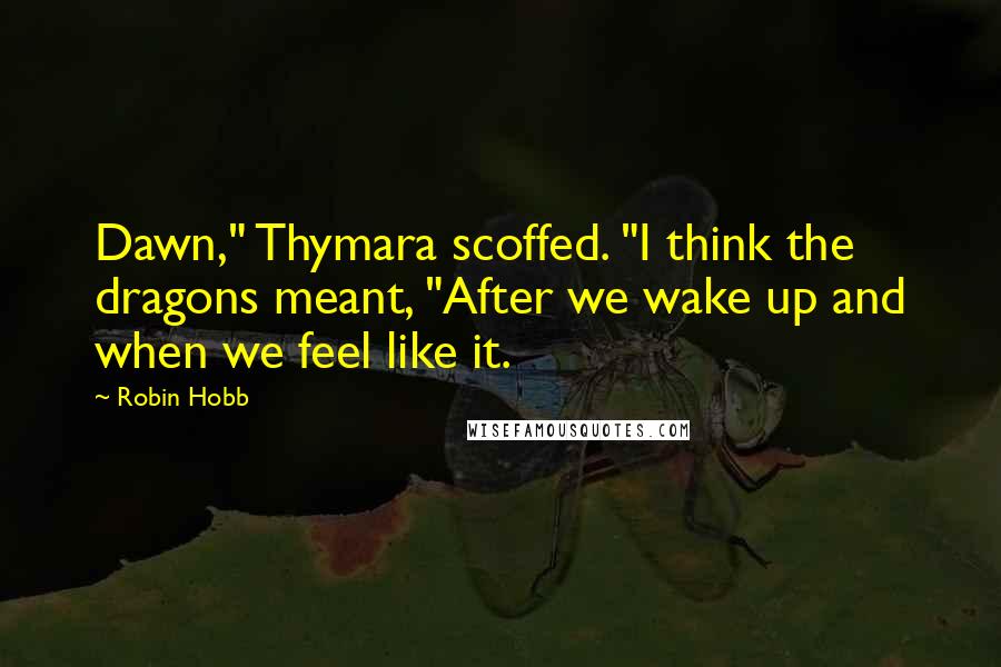 Robin Hobb Quotes: Dawn," Thymara scoffed. "I think the dragons meant, "After we wake up and when we feel like it.