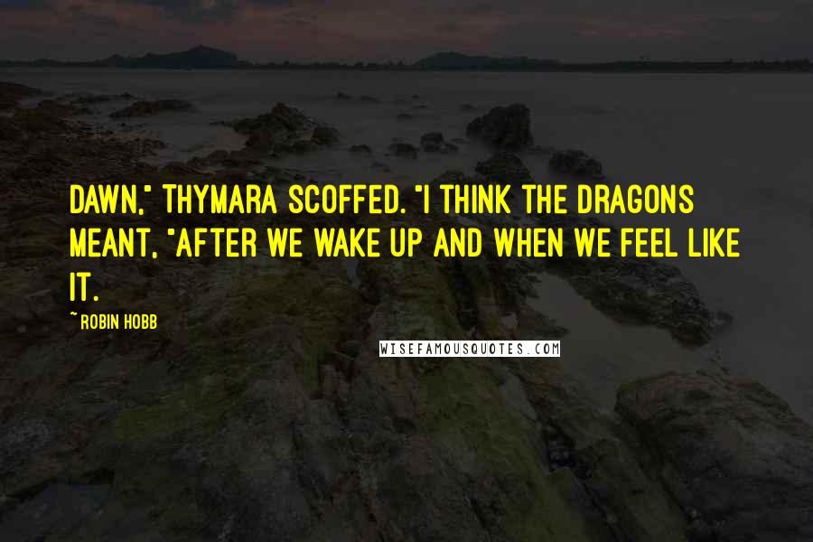 Robin Hobb Quotes: Dawn," Thymara scoffed. "I think the dragons meant, "After we wake up and when we feel like it.