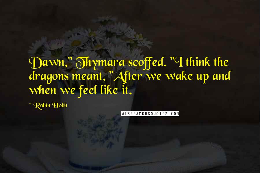 Robin Hobb Quotes: Dawn," Thymara scoffed. "I think the dragons meant, "After we wake up and when we feel like it.