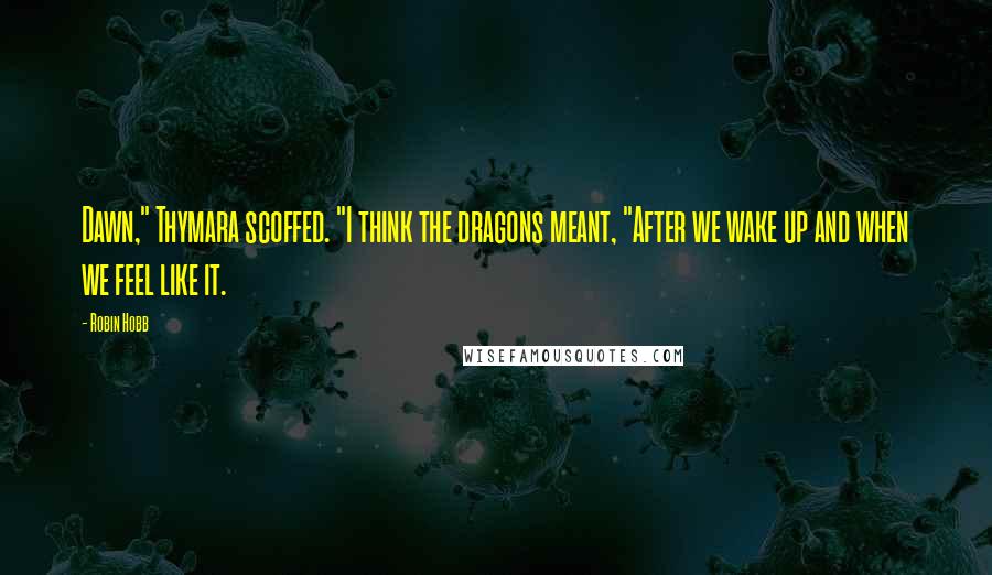 Robin Hobb Quotes: Dawn," Thymara scoffed. "I think the dragons meant, "After we wake up and when we feel like it.