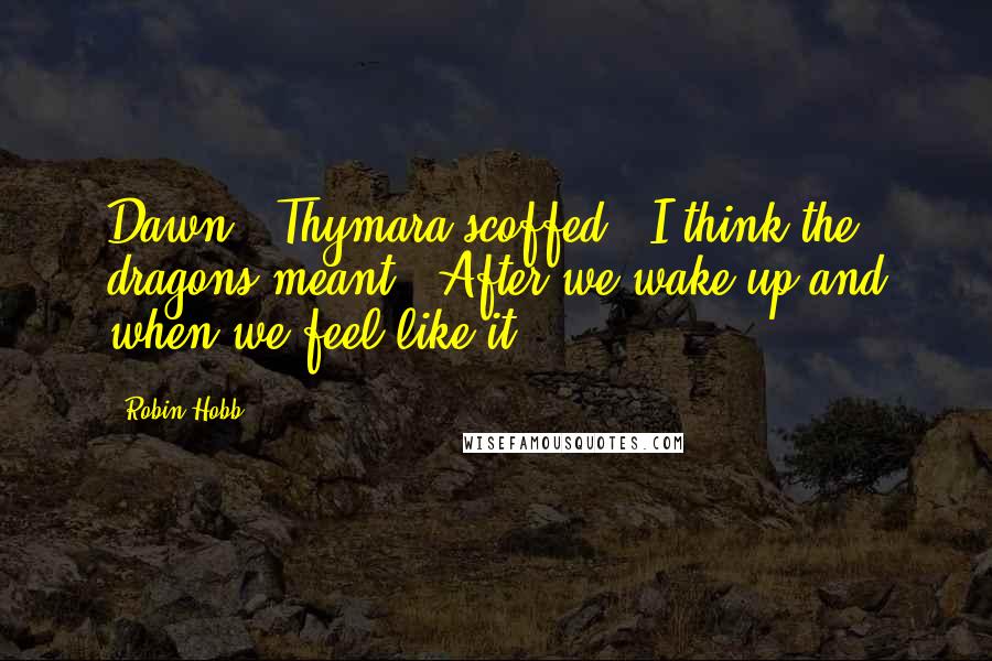 Robin Hobb Quotes: Dawn," Thymara scoffed. "I think the dragons meant, "After we wake up and when we feel like it.