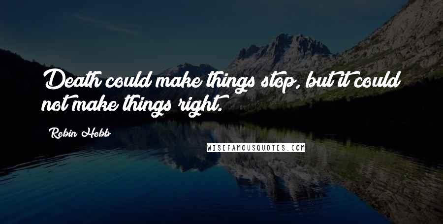 Robin Hobb Quotes: Death could make things stop, but it could not make things right.