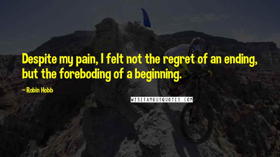 Robin Hobb Quotes: Despite my pain, I felt not the regret of an ending, but the foreboding of a beginning.