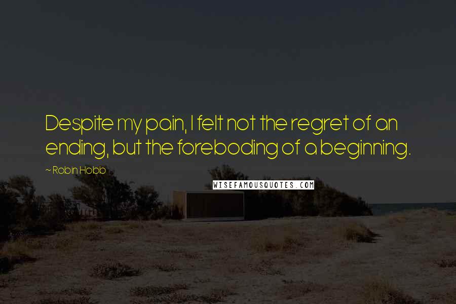 Robin Hobb Quotes: Despite my pain, I felt not the regret of an ending, but the foreboding of a beginning.