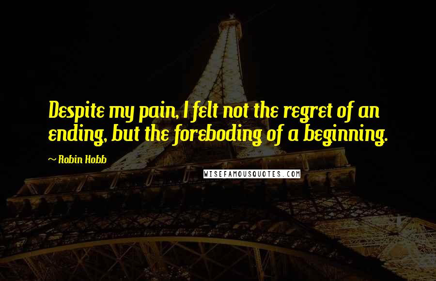 Robin Hobb Quotes: Despite my pain, I felt not the regret of an ending, but the foreboding of a beginning.