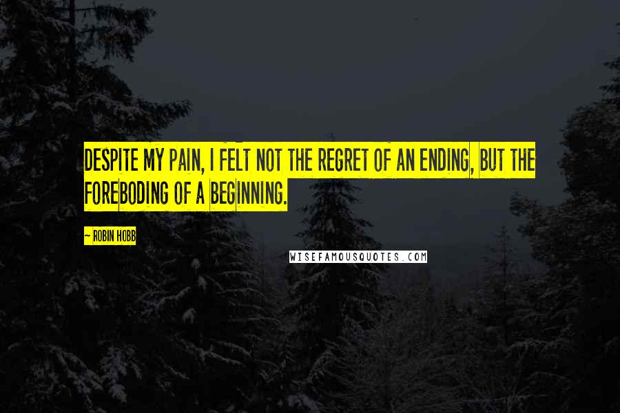 Robin Hobb Quotes: Despite my pain, I felt not the regret of an ending, but the foreboding of a beginning.