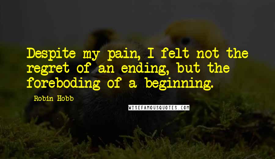 Robin Hobb Quotes: Despite my pain, I felt not the regret of an ending, but the foreboding of a beginning.