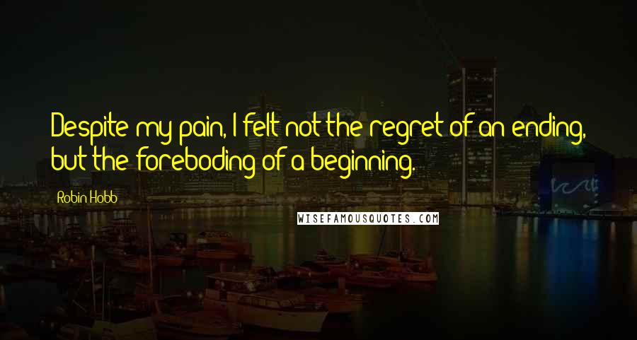 Robin Hobb Quotes: Despite my pain, I felt not the regret of an ending, but the foreboding of a beginning.