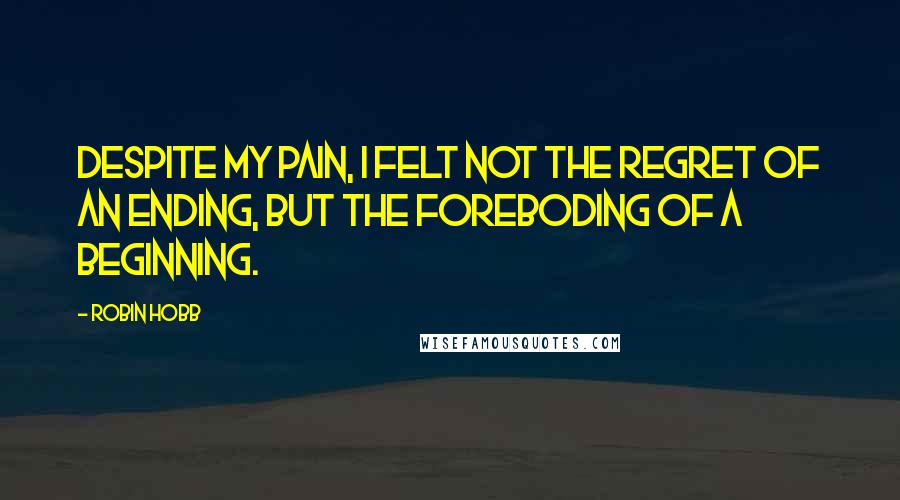 Robin Hobb Quotes: Despite my pain, I felt not the regret of an ending, but the foreboding of a beginning.