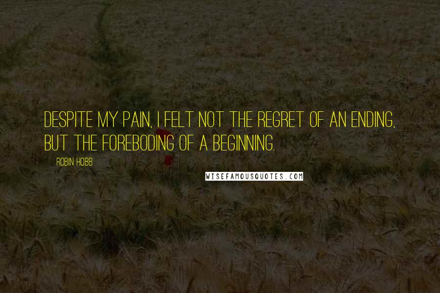 Robin Hobb Quotes: Despite my pain, I felt not the regret of an ending, but the foreboding of a beginning.