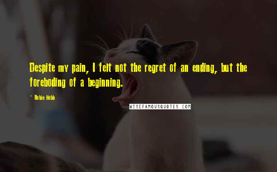 Robin Hobb Quotes: Despite my pain, I felt not the regret of an ending, but the foreboding of a beginning.
