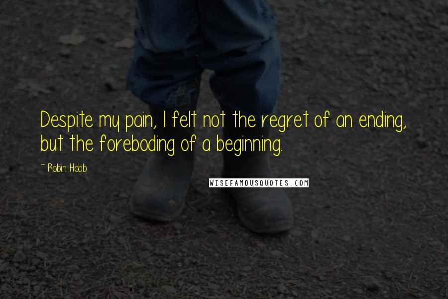 Robin Hobb Quotes: Despite my pain, I felt not the regret of an ending, but the foreboding of a beginning.