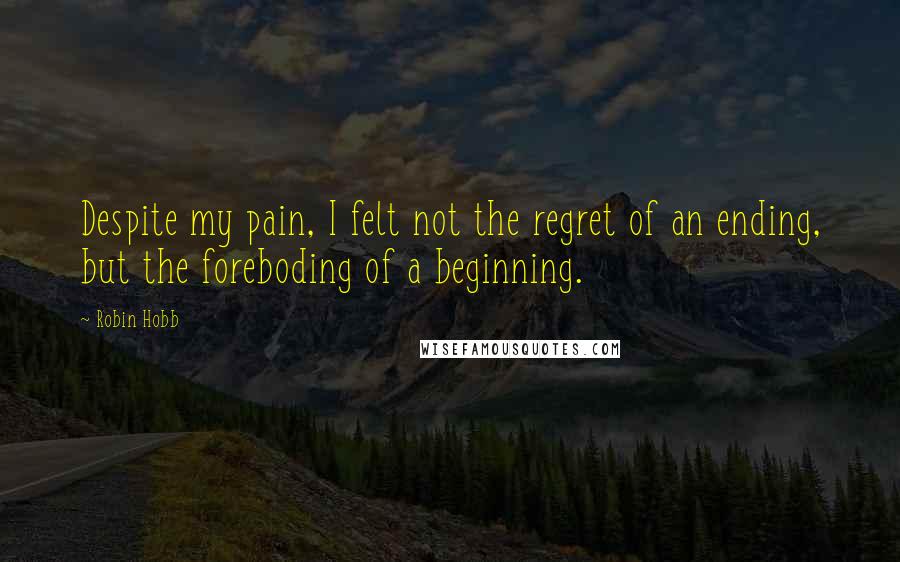 Robin Hobb Quotes: Despite my pain, I felt not the regret of an ending, but the foreboding of a beginning.