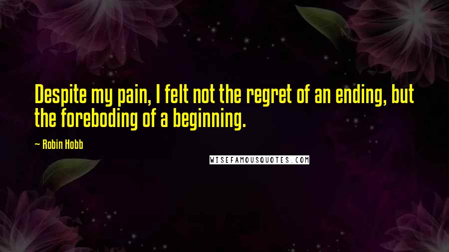 Robin Hobb Quotes: Despite my pain, I felt not the regret of an ending, but the foreboding of a beginning.