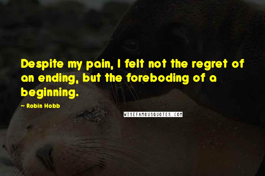 Robin Hobb Quotes: Despite my pain, I felt not the regret of an ending, but the foreboding of a beginning.