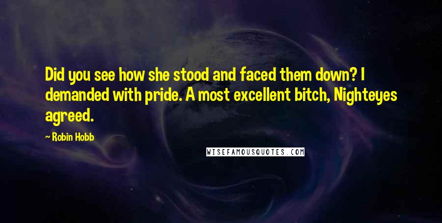 Robin Hobb Quotes: Did you see how she stood and faced them down? I demanded with pride. A most excellent bitch, Nighteyes agreed.