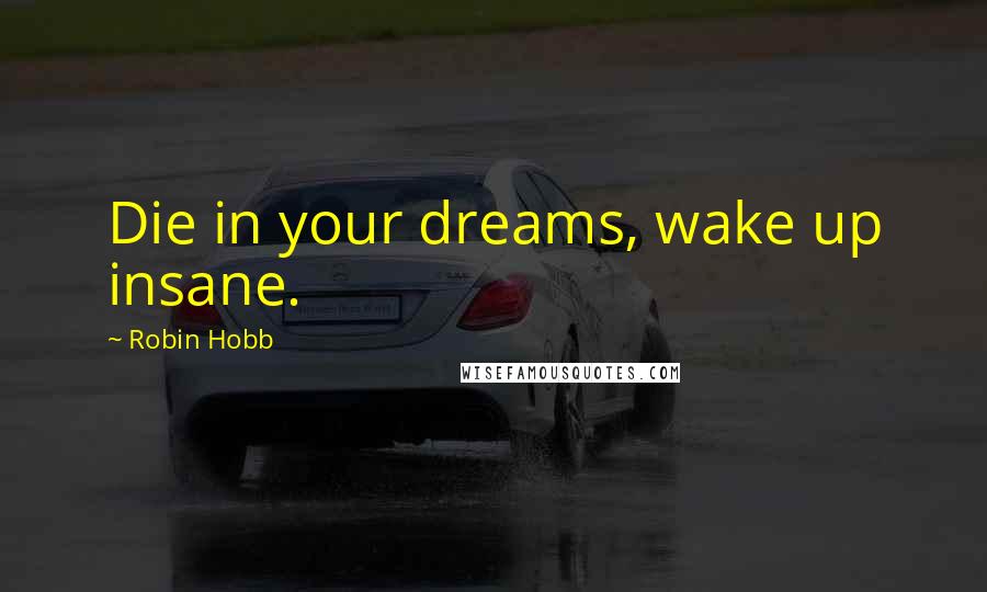 Robin Hobb Quotes: Die in your dreams, wake up insane.