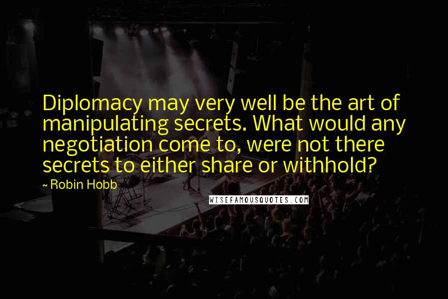 Robin Hobb Quotes: Diplomacy may very well be the art of manipulating secrets. What would any negotiation come to, were not there secrets to either share or withhold?
