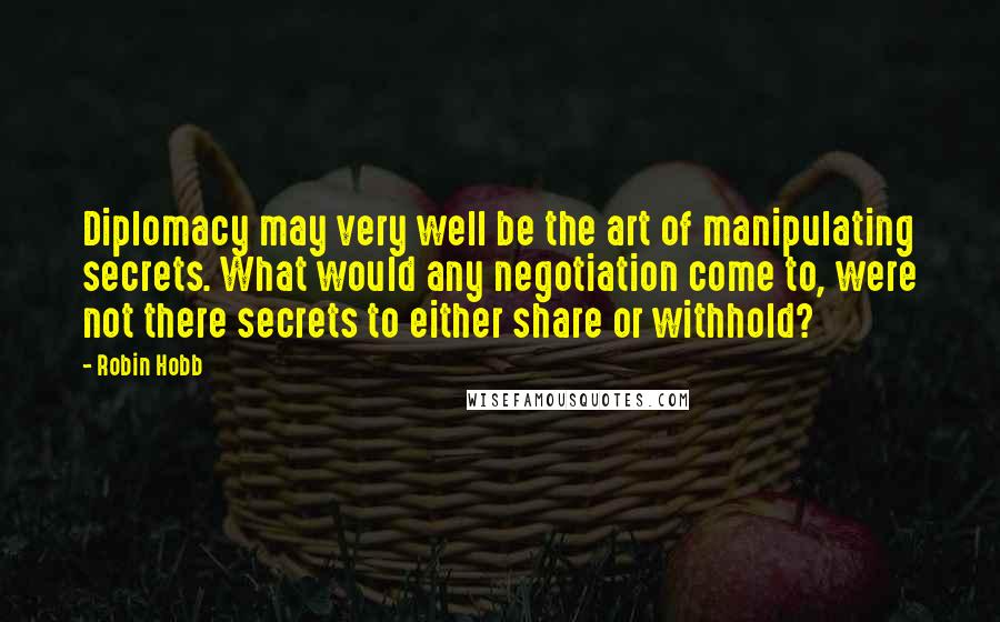 Robin Hobb Quotes: Diplomacy may very well be the art of manipulating secrets. What would any negotiation come to, were not there secrets to either share or withhold?