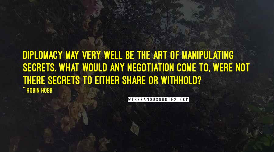 Robin Hobb Quotes: Diplomacy may very well be the art of manipulating secrets. What would any negotiation come to, were not there secrets to either share or withhold?