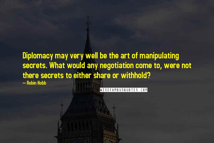 Robin Hobb Quotes: Diplomacy may very well be the art of manipulating secrets. What would any negotiation come to, were not there secrets to either share or withhold?
