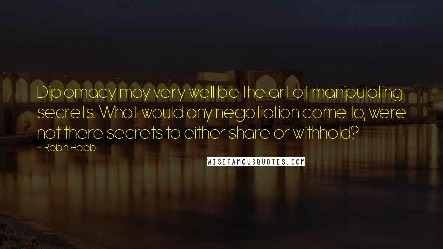 Robin Hobb Quotes: Diplomacy may very well be the art of manipulating secrets. What would any negotiation come to, were not there secrets to either share or withhold?