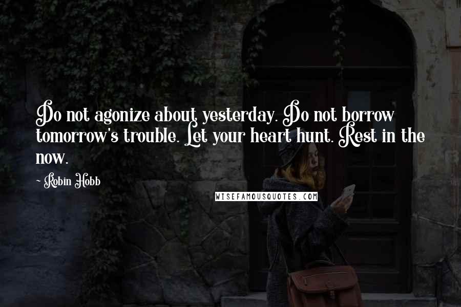 Robin Hobb Quotes: Do not agonize about yesterday. Do not borrow tomorrow's trouble. Let your heart hunt. Rest in the now.