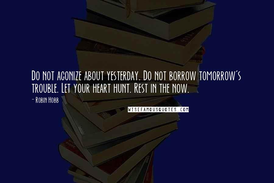 Robin Hobb Quotes: Do not agonize about yesterday. Do not borrow tomorrow's trouble. Let your heart hunt. Rest in the now.