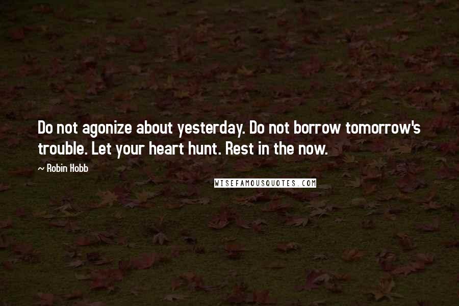 Robin Hobb Quotes: Do not agonize about yesterday. Do not borrow tomorrow's trouble. Let your heart hunt. Rest in the now.