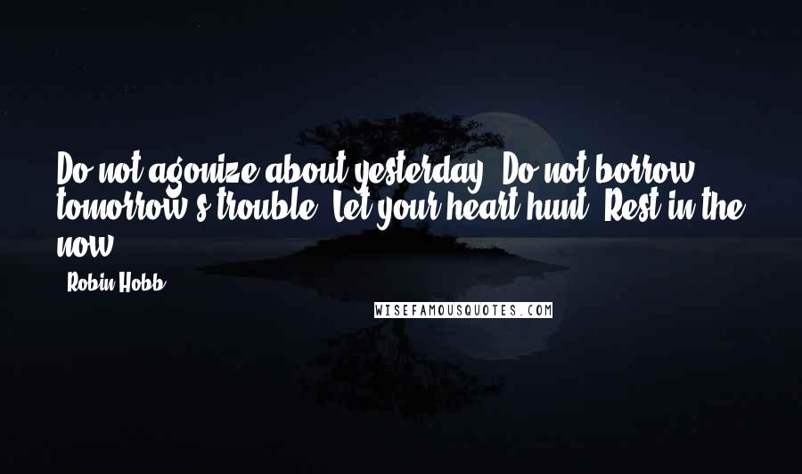 Robin Hobb Quotes: Do not agonize about yesterday. Do not borrow tomorrow's trouble. Let your heart hunt. Rest in the now.