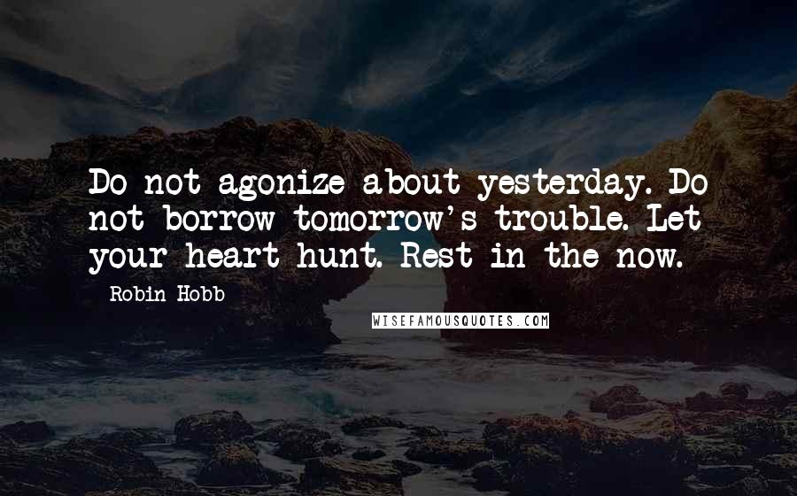 Robin Hobb Quotes: Do not agonize about yesterday. Do not borrow tomorrow's trouble. Let your heart hunt. Rest in the now.