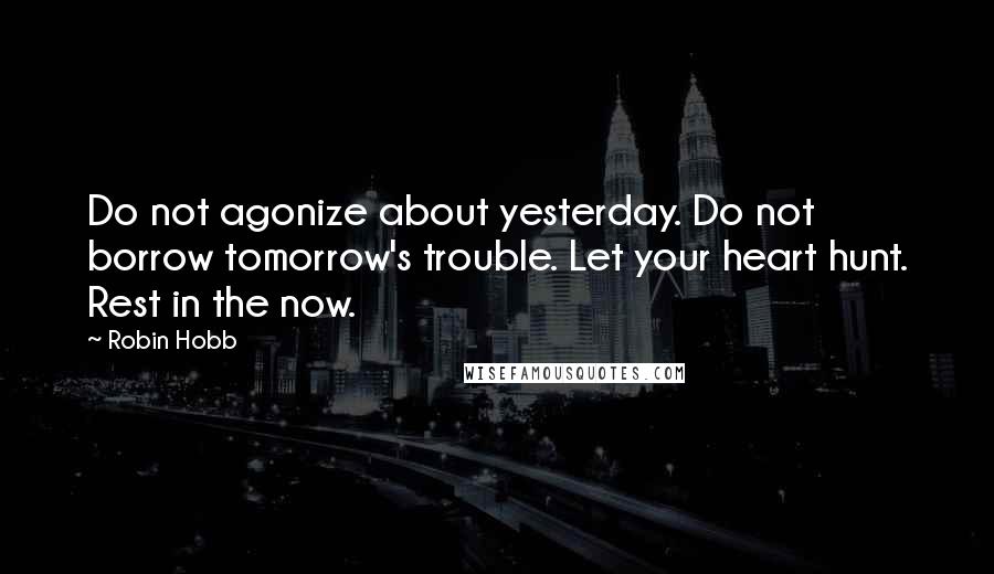 Robin Hobb Quotes: Do not agonize about yesterday. Do not borrow tomorrow's trouble. Let your heart hunt. Rest in the now.