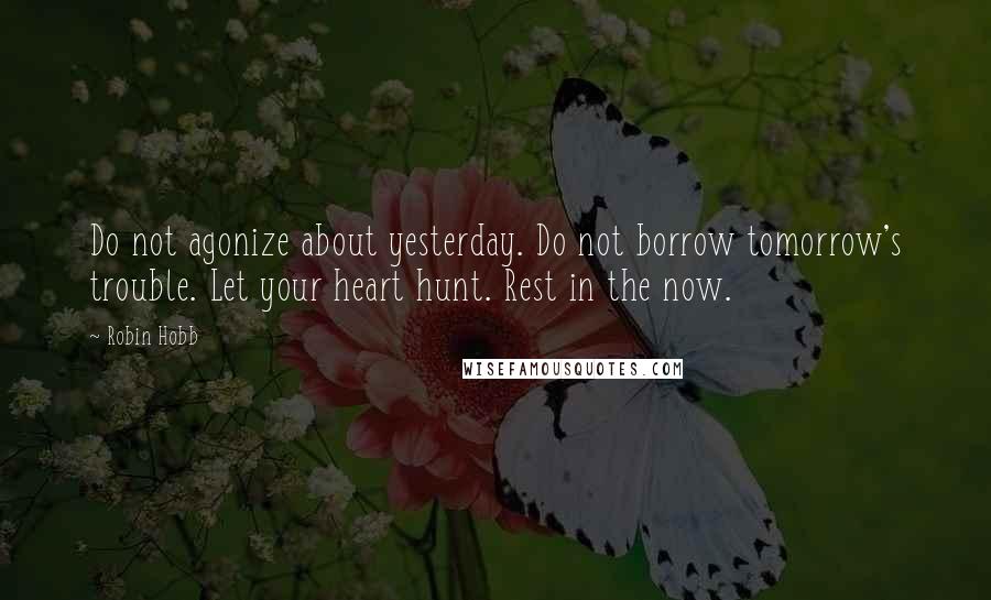 Robin Hobb Quotes: Do not agonize about yesterday. Do not borrow tomorrow's trouble. Let your heart hunt. Rest in the now.
